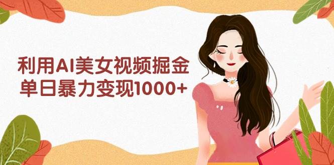 利用AI美女视频掘金，单日暴力变现1000+，多平台高收益，小白跟着干就完…-六道网创