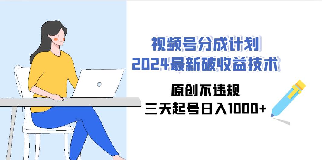 视频号分成计划2024最新破收益技术，原创不违规，三天起号日入1000+-六道网创