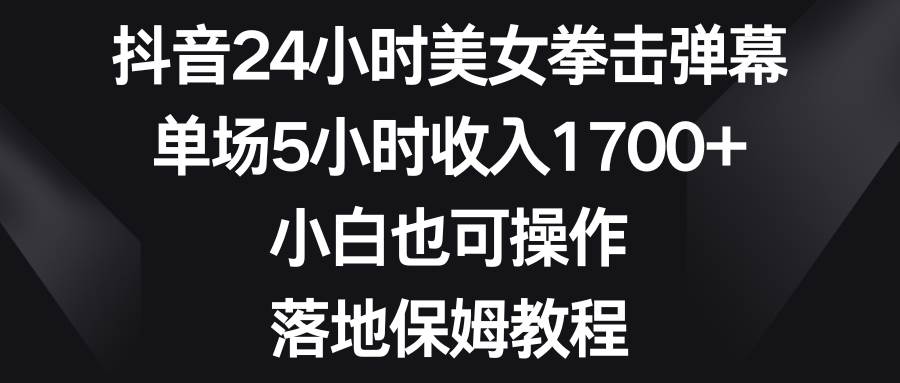 抖音24小时美女拳击弹幕，单场5小时收入1700+，小白也可操作，落地保姆教程-六道网创