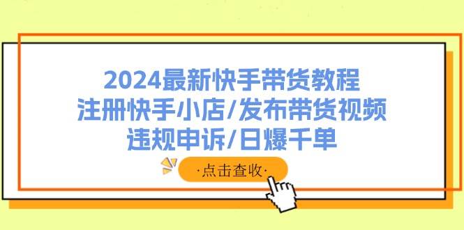 2024最新快手带货教程：注册快手小店/发布带货视频/违规申诉/日爆千单-六道网创