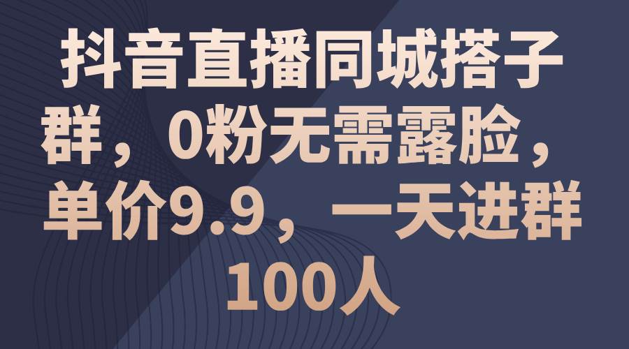 抖音直播同城搭子群，0粉无需露脸，单价9.9，一天进群100人-六道网创