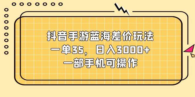 抖音手游蓝海差价玩法，一单35，日入3000+，一部手机可操作-六道网创