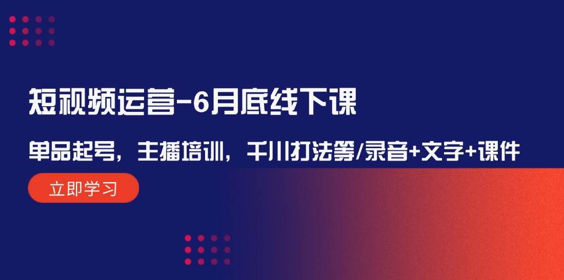 短视频运营-6月底线下课：单品起号，主播培训，千川打法等/录音+文字+课件-六道网创