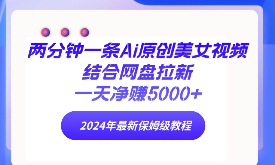 两分钟一条Ai原创美女视频结合网盘拉新，一天净赚5000+ 24年最新保姆级教程-六道网创