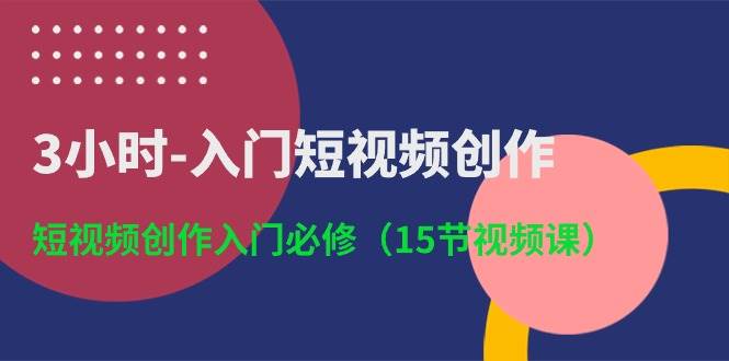 3小时-入门短视频创作：短视频创作入门必修（15节视频课）-六道网创