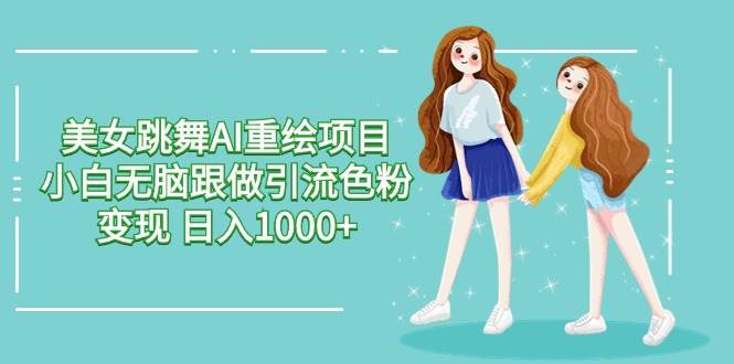 美女跳舞AI重绘项目 小白无脑跟做引流色粉变现 日入1000+-六道网创